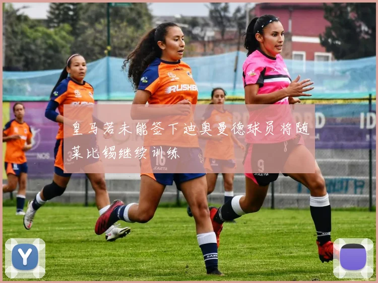 皇马若未能签下迪奥曼德球员将随莱比锡继续训练